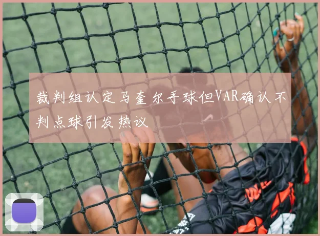 裁判组认定马奎尔手球但VAR确认不判点球引发热议