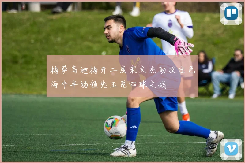梅萨乌迪梅开二度宋文杰助攻出色海牛半场领先玉昆四球之战