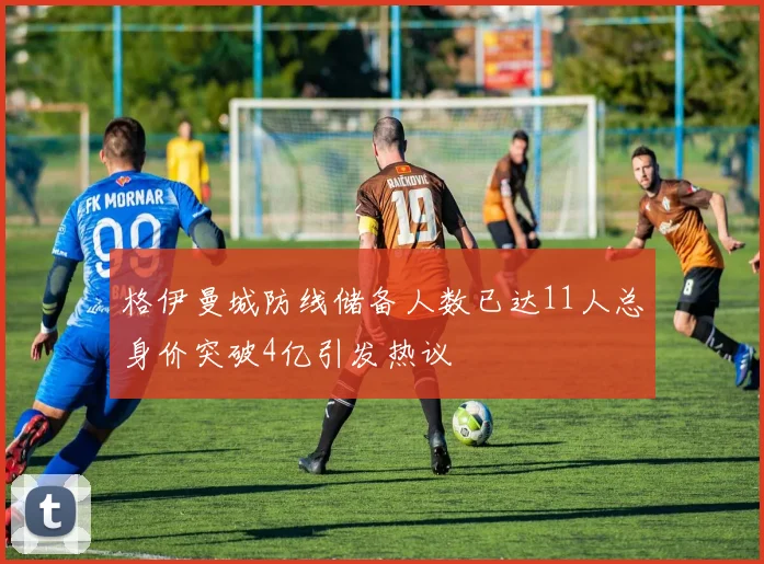 格伊曼城防线储备人数已达11人总身价突破4亿引发热议
