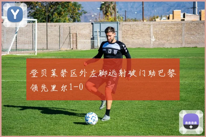 登贝莱禁区外左脚远射破门助巴黎领先里尔1-0