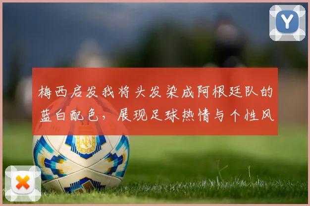 梅西启发我将头发染成阿根廷队的蓝白配色，展现足球热情与个性风采