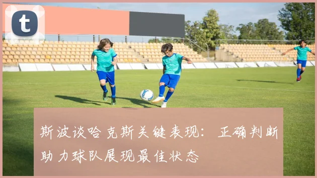 斯波谈哈克斯关键表现：正确判断助力球队展现最佳状态
