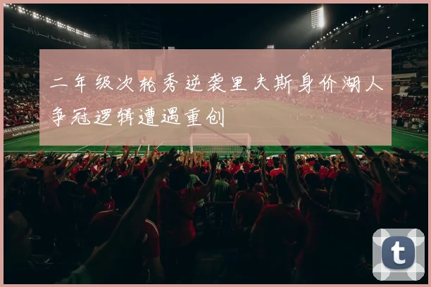 二年级次轮秀逆袭里夫斯身价湖人争冠逻辑遭遇重创