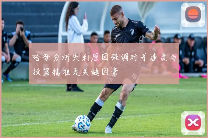 哈登分析失利原因强调对手速度与投篮精准是关键因素