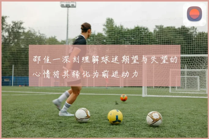 邵佳一深刻理解球迷期望与失望的心情将其转化为前进动力