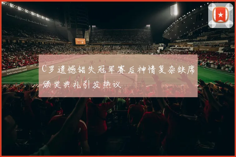 C罗遗憾错失冠军赛后神情复杂缺席颁奖典礼引发热议