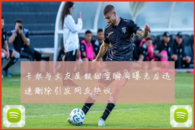 卡尔与女友度假甜蜜瞬间曝光后迅速删除引发网友热议