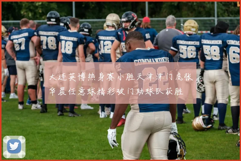 大连英博热身赛小胜天津津门虎张华晨任意球精彩破门助球队获胜