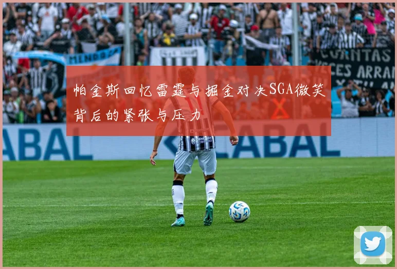 帕金斯回忆雷霆与掘金对决SGA微笑背后的紧张与压力