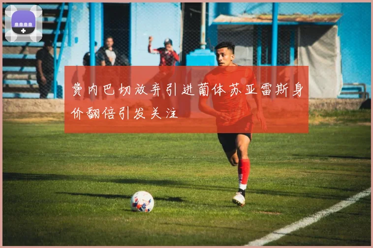 费内巴切放弃引进葡体苏亚雷斯身价翻倍引发关注