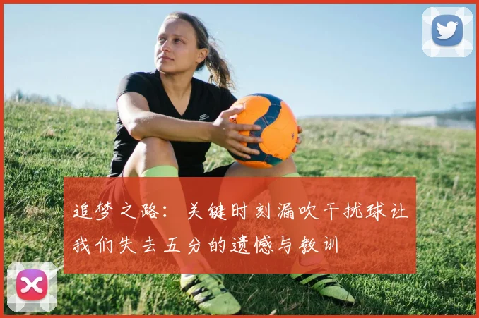 追梦之路：关键时刻漏吹干扰球让我们失去五分的遗憾与教训