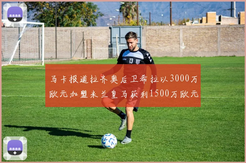 马卡报道拉齐奥后卫希拉以3000万欧元加盟米兰皇马获利1500万欧元