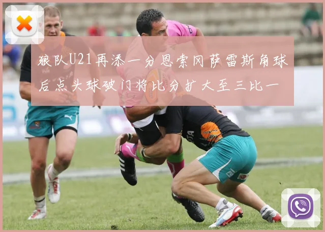 狼队U21再添一分恩索冈萨雷斯角球后点头球破门将比分扩大至三比一