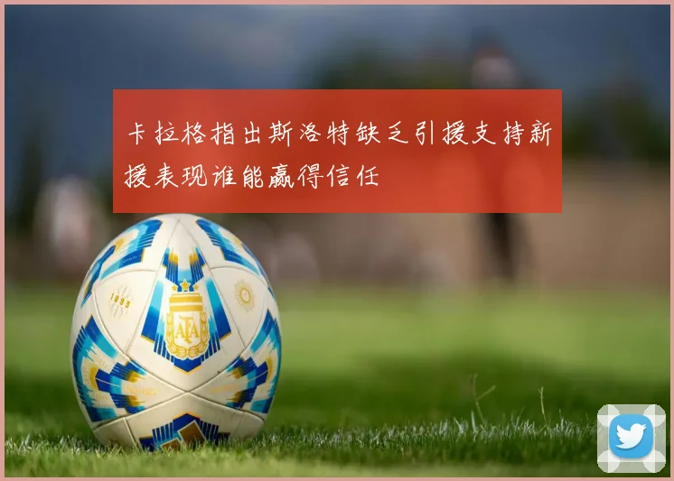 卡拉格指出斯洛特缺乏引援支持新援表现谁能赢得信任