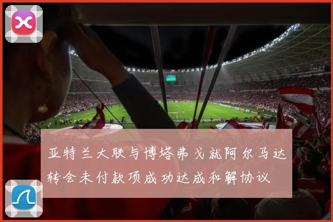 亚特兰大联与博塔弗戈就阿尔马达转会未付款项成功达成和解协议