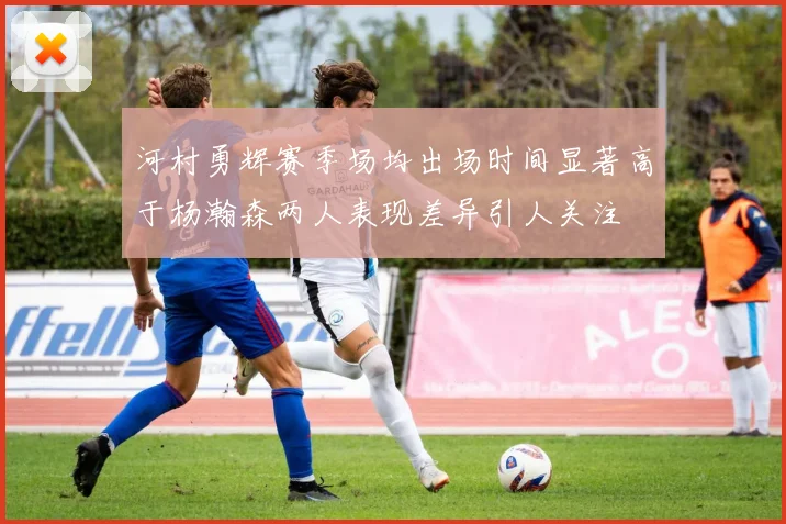 河村勇辉赛季场均出场时间显著高于杨瀚森两人表现差异引人关注