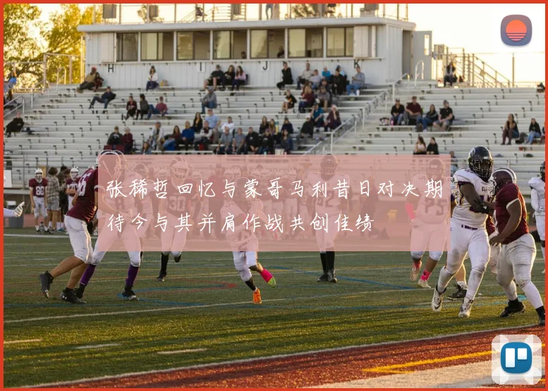 张稀哲回忆与蒙哥马利昔日对决期待今与其并肩作战共创佳绩