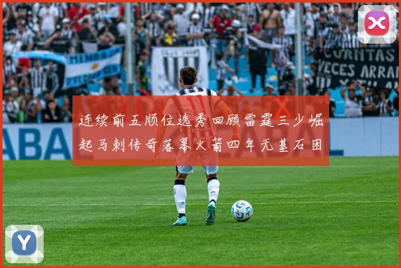 连续前五顺位选秀回顾雷霆三少崛起马刺传奇落幕火箭四年无基石困境