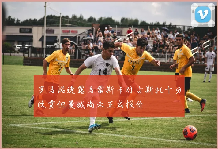 罗马诺透露马雷斯卡对古斯托十分欣赏但曼城尚未正式报价