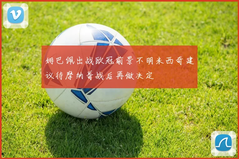 姆巴佩出战欧冠前景不明米西奇建议待摩纳哥战后再做决定