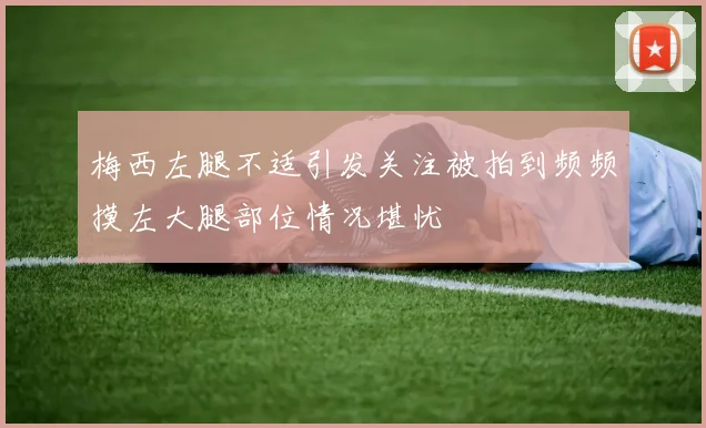梅西左腿不适引发关注被拍到频频摸左大腿部位情况堪忧