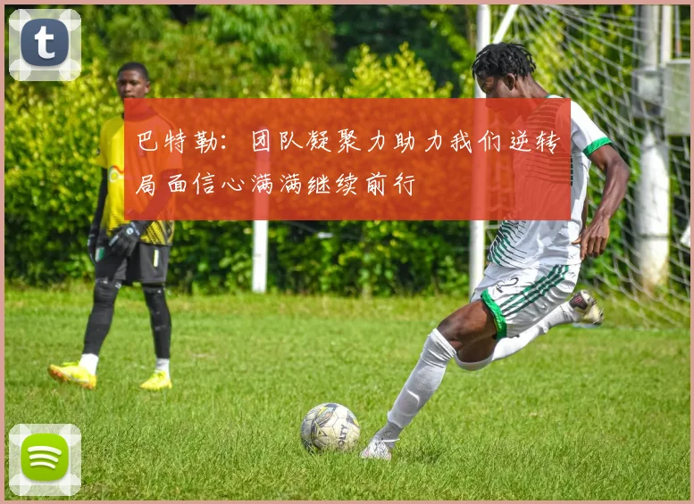 巴特勒：团队凝聚力助力我们逆转局面信心满满继续前行