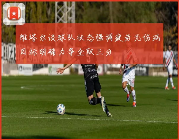 维塔尔谈球队状态强调疲劳无伤病目标明确力争全取三分