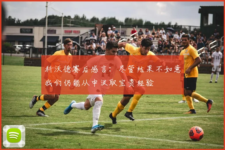 科沃德赛后感言：尽管结果不如意我们仍能从中汲取宝贵经验