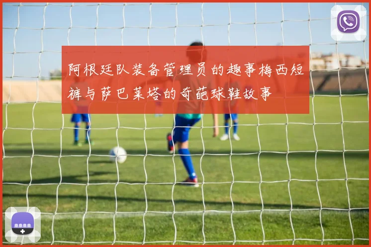阿根廷队装备管理员的趣事梅西短裤与萨巴莱塔的奇葩球鞋故事