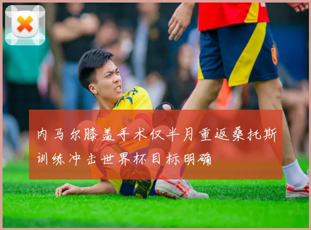 内马尔膝盖手术仅半月重返桑托斯训练冲击世界杯目标明确