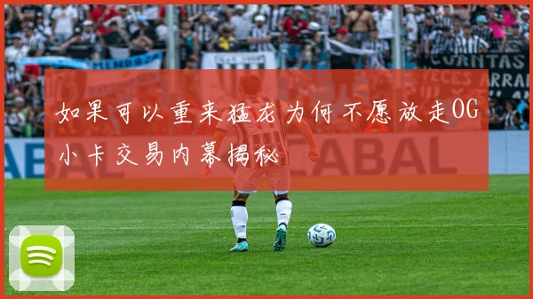 如果可以重来猛龙为何不愿放走OG小卡交易内幕揭秘