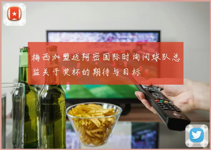 梅西加盟迈阿密国际时询问球队总监关于奖杯的期待与目标